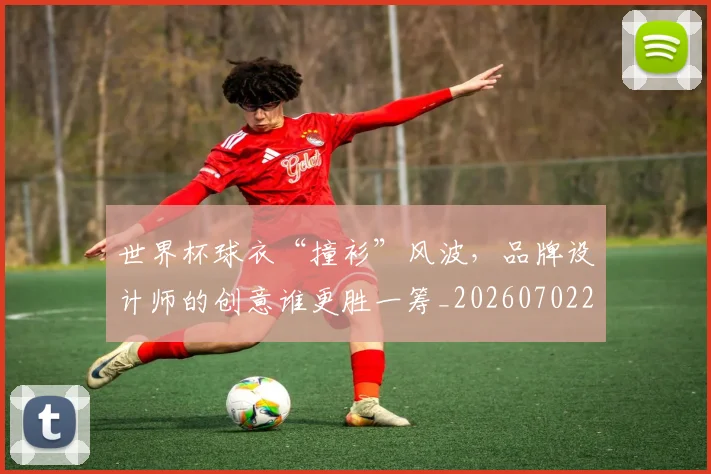 世界杯球衣“撞衫”风波,品牌设计师的创意谁更胜一筹_20260702200715