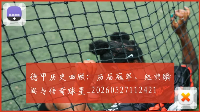 德甲历史回顾：历届冠军、经典瞬间与传奇球星_20260527112421