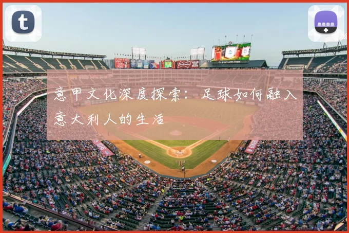 意甲文化深度探索：足球如何融入意大利人的生活