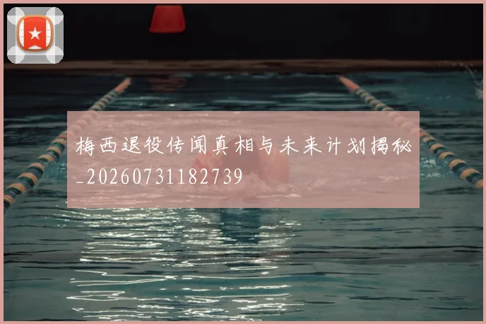 梅西退役传闻真相与未来计划揭秘_20260731182739