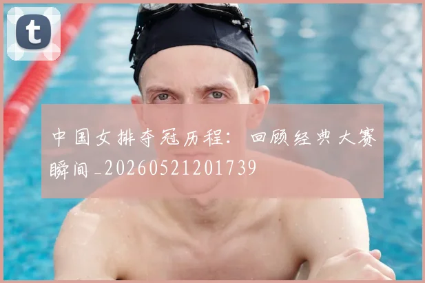 中国女排夺冠历程：回顾经典大赛瞬间_20260521201739